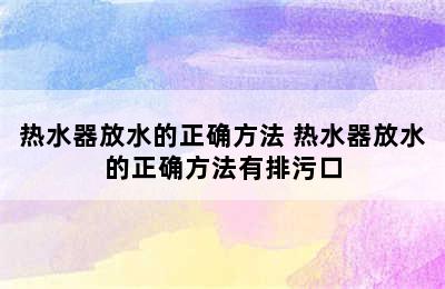 热水器放水的正确方法 热水器放水的正确方法有排污口